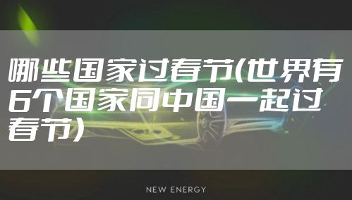 哪些国家过春节（世界有6个国家同中国一起过春节）