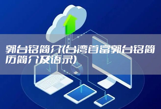 郭台铭简介(台湾首富郭台铭简历简介及语录)