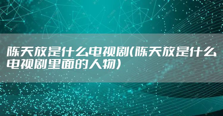 陈天放是什么电视剧（陈天放是什么电视剧里面的人物）