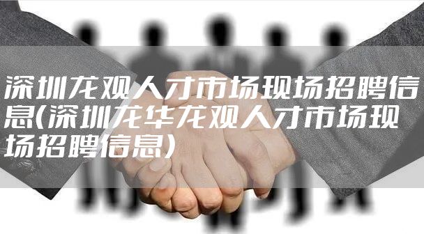 深圳龙观人才市场现场招聘信息（深圳龙华龙观人才市场现场招聘信息）