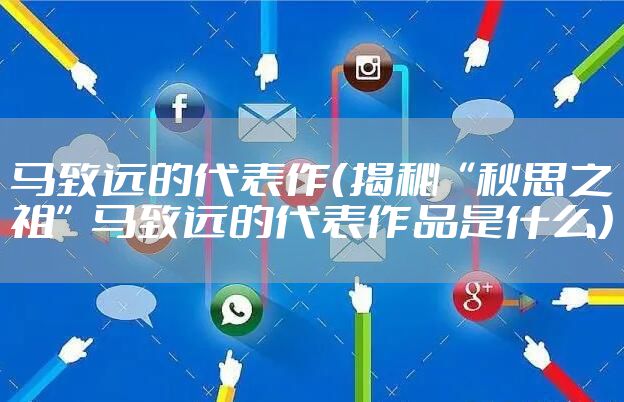 马致远的代表作（揭秘“秋思之祖”马致远的代表作品是什么）