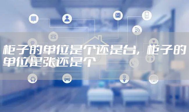 柜子的单位是个还是台，柜子的单位是张还是个