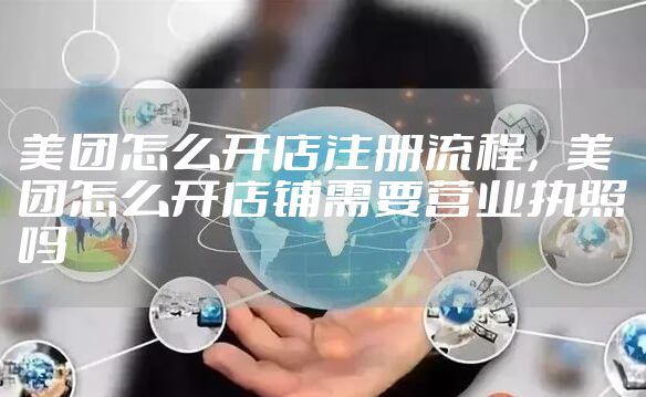 美团怎么开店注册流程，美团怎么开店铺需要营业执照吗