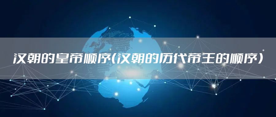 汉朝的皇帝顺序（汉朝的历代帝王的顺序）