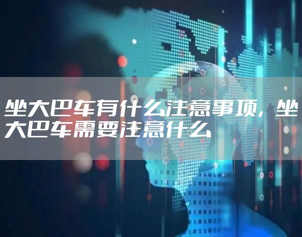 坐大巴车有什么注意事项，坐大巴车需要注意什么