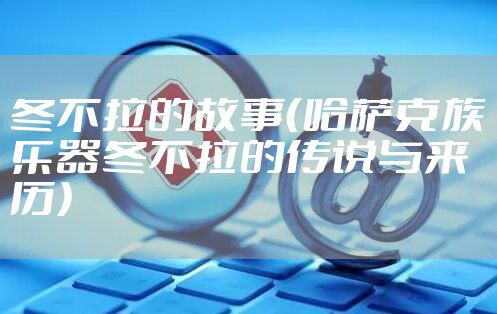 冬不拉的故事（哈萨克族乐器冬不拉的传说与来历）