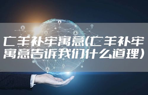 亡羊补牢寓意（亡羊补牢寓意告诉我们什么道理）