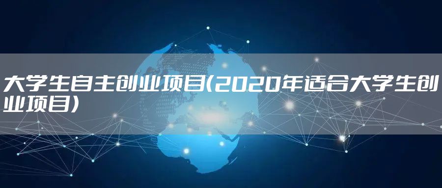 大学生自主创业项目（2020年适合大学生创业项目）