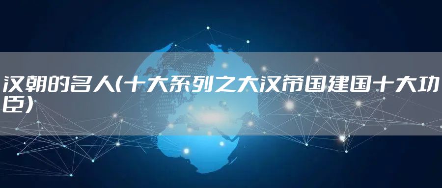 汉朝的名人（十大系列之大汉帝国建国十大功臣）
