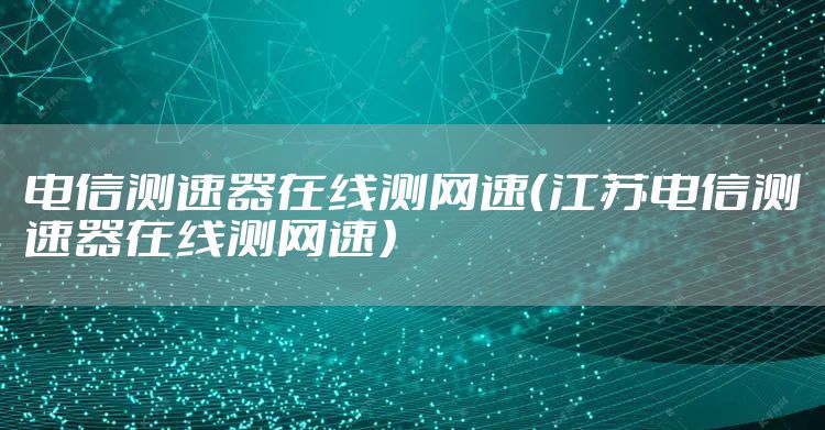 电信测速器在线测网速（江苏电信测速器在线测网速）