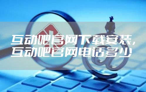互动吧官网下载安装，互动吧官网电话多少