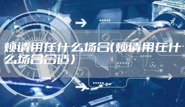 烦请用在什么场合（烦请用在什么场合合适）