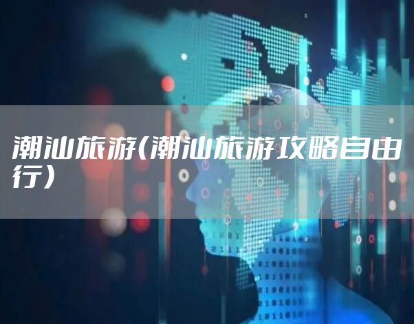 潮汕旅游（潮汕旅游攻略自由行）