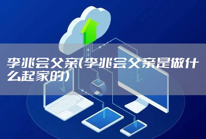李兆会父亲（李兆会父亲是做什么起家的）
