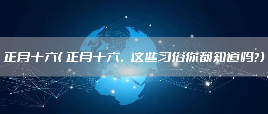 正月十六（ 正月十六，这些习俗你都知道吗？）