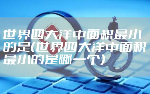 世界四大洋中面积最小的是（世界四大洋中面积最小的是哪一个）
