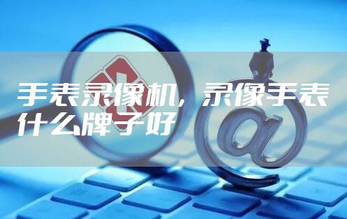 手表录像机，录像手表什么牌子好