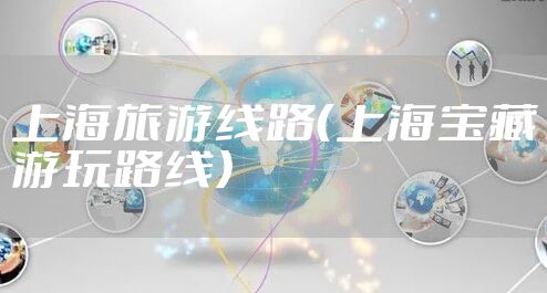 上海旅游线路（上海宝藏游玩路线）