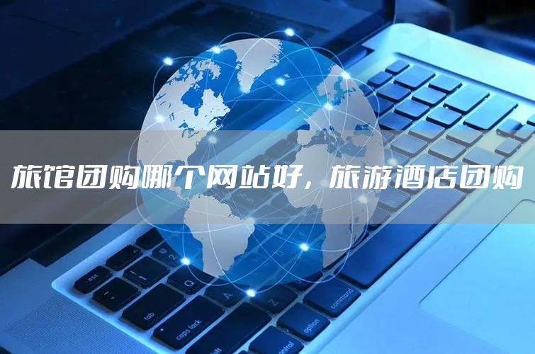 旅馆团购哪个网站好，旅游酒店团购