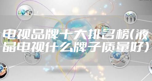 电视品牌十大排名榜（液晶电视什么牌子质量好）