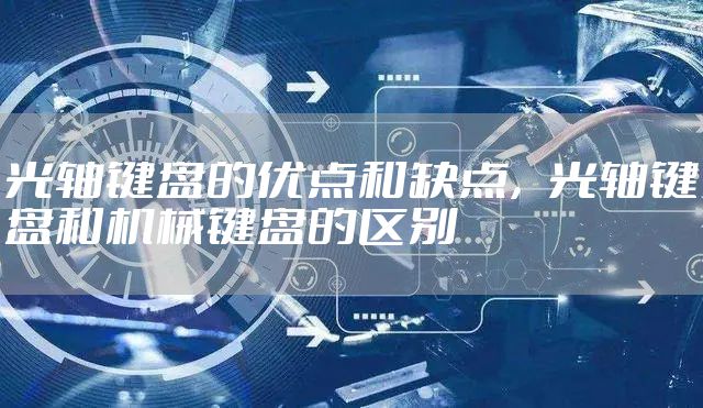 光轴键盘的优点和缺点，光轴键盘和机械键盘的区别