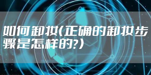 如何卸妆（正确的卸妆步骤是怎样的？）