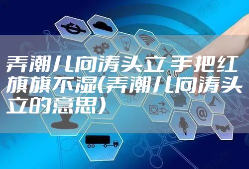 弄潮儿向涛头立 手把红旗旗不湿（弄潮儿向涛头立的意思）