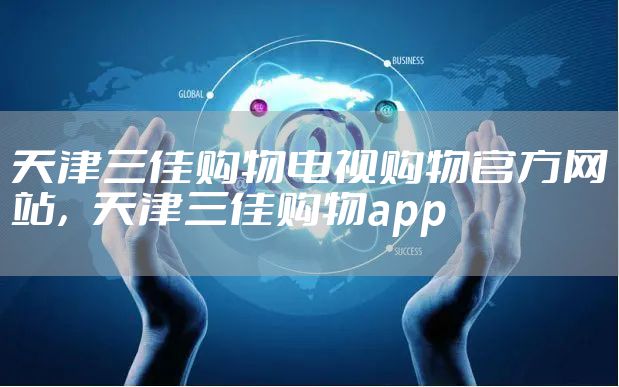 天津三佳购物电视购物官方网站，天津三佳购物app