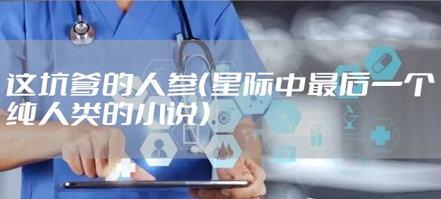 这坑爹的人参（星际中最后一个纯人类的小说）