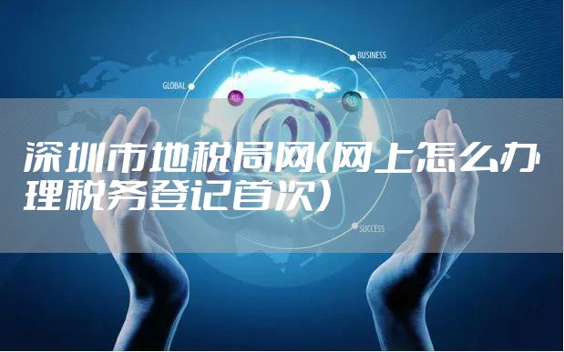 深圳市地税局网（网上怎么办理税务登记首次）