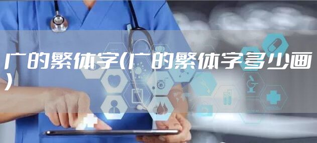 广的繁体字（广的繁体字多少画）