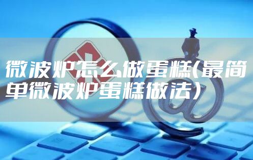 微波炉怎么做蛋糕（最简单微波炉蛋糕做法）