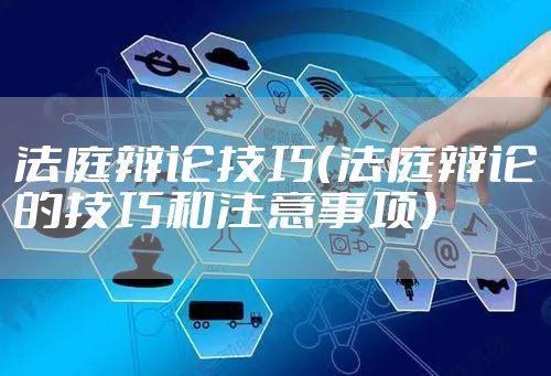 法庭辩论技巧（法庭辩论的技巧和注意事项）