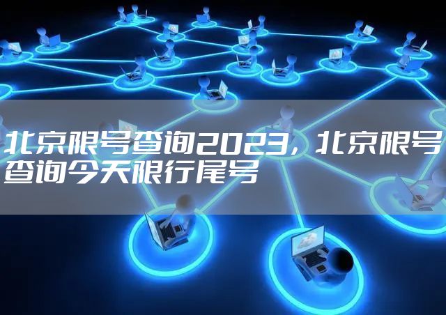 北京限号查询2023，北京限号查询今天限行尾号