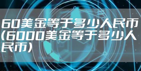 60美金等于多少人民币（6000美金等于多少人民币）