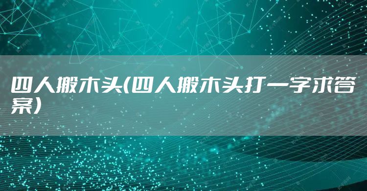 四人搬木头（四人搬木头打一字求答案）