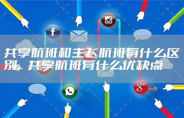 共享航班和主飞航班有什么区别，共享航班有什么优缺点