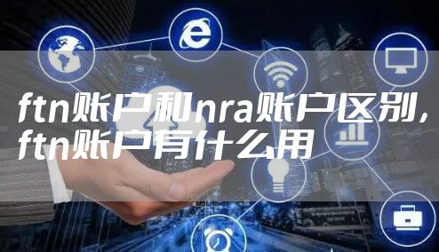 ftn账户和nra账户区别，ftn账户有什么用