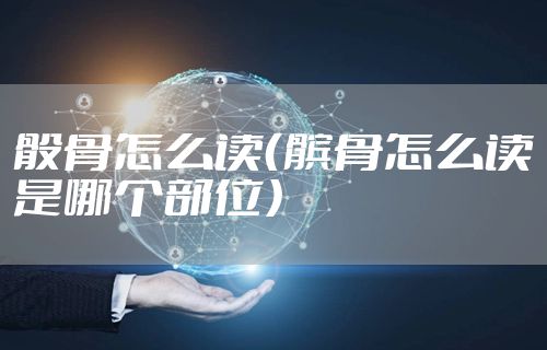 骰骨怎么读（髌骨怎么读是哪个部位）