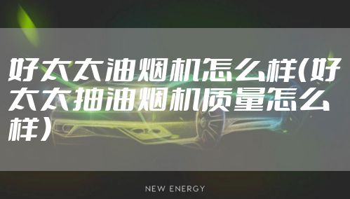好太太油烟机怎么样（好太太抽油烟机质量怎么样）