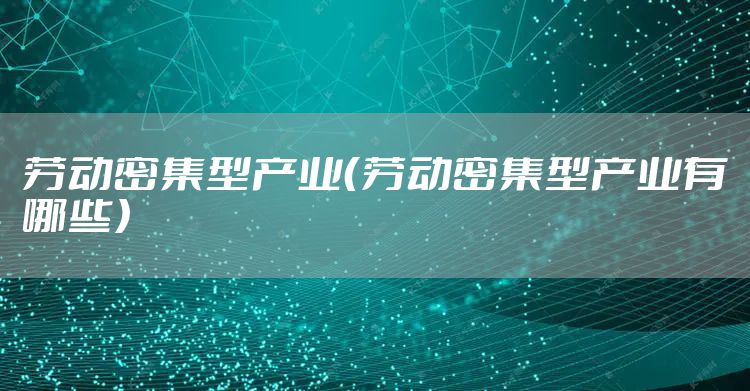 劳动密集型产业（劳动密集型产业有哪些）
