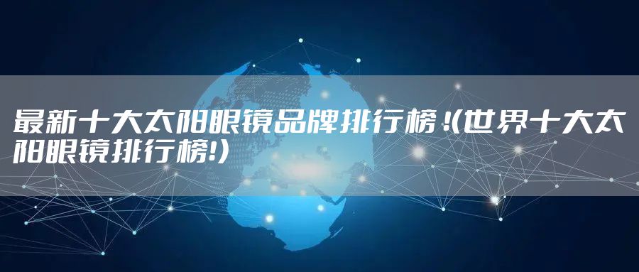 最新十大太阳眼镜品牌排行榜 ！（世界十大太阳眼镜排行榜！）