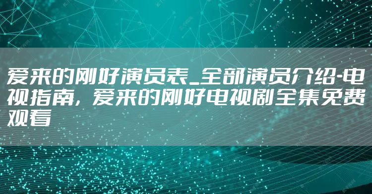 爱来的刚好演员表_全部演员介绍-电视指南，爱来的刚好电视剧全集免费观看