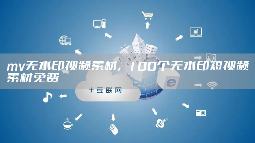 mv无水印视频素材，100个无水印短视频素材免费