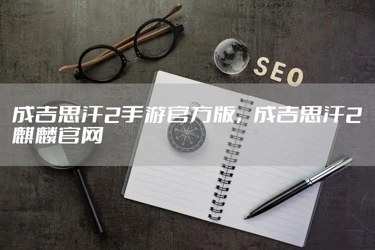 成吉思汗2手游官方版，成吉思汗2麒麟官网