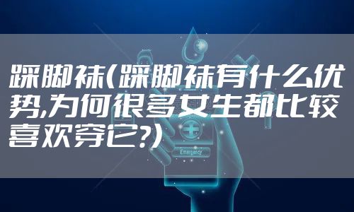 踩脚袜（踩脚袜有什么优势,为何很多女生都比较喜欢穿它?）