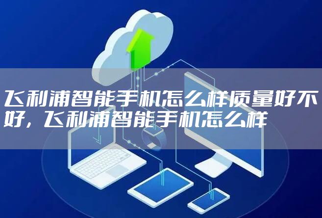 飞利浦智能手机怎么样质量好不好，飞利浦智能手机怎么样