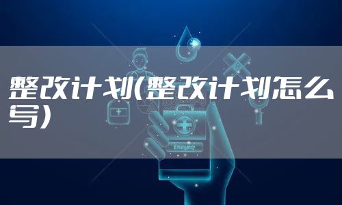 整改计划（整改计划怎么写）