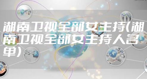湖南卫视全部女主持（湖南卫视全部女主持人名单）