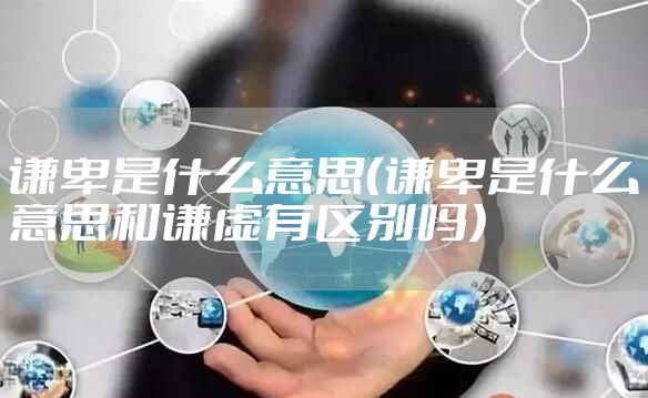 谦卑是什么意思（谦卑是什么意思和谦虚有区别吗）